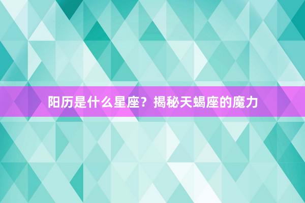 阳历是什么星座？揭秘天蝎座的魔力
