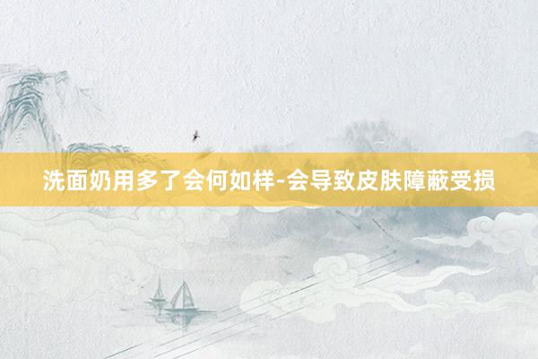 洗面奶用多了会何如样-会导致皮肤障蔽受损
