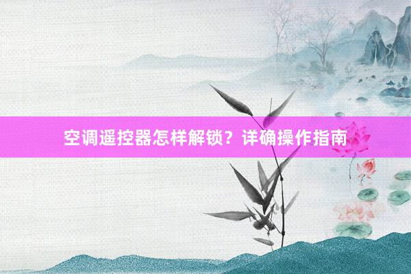空调遥控器怎样解锁？详确操作指南