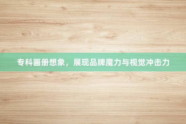 专科画册想象，展现品牌魔力与视觉冲击力