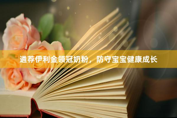 遴荐伊利金领冠奶粉，防守宝宝健康成长