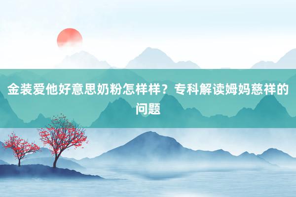 金装爱他好意思奶粉怎样样？专科解读姆妈慈祥的问题