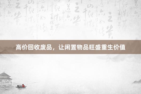 高价回收废品，让闲置物品旺盛重生价值