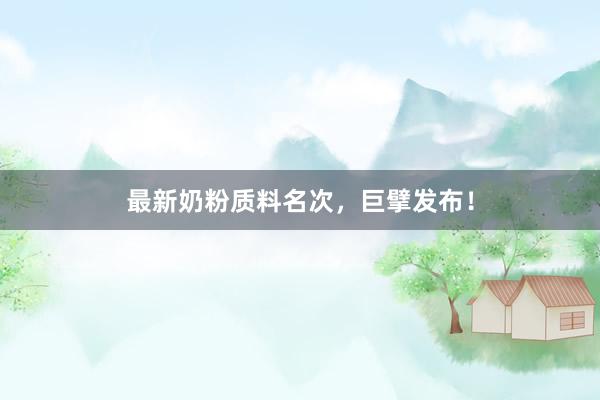 最新奶粉质料名次，巨擘发布！
