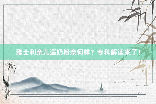 雅士利亲儿适奶粉奈何样？专科解读来了！