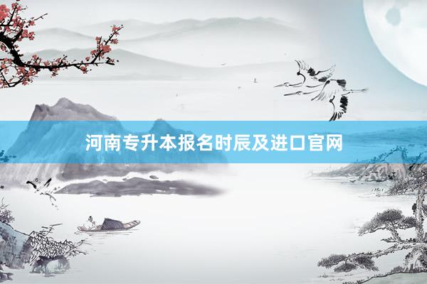 河南专升本报名时辰及进口官网