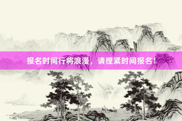 报名时间行将浪漫，请捏紧时间报名！
