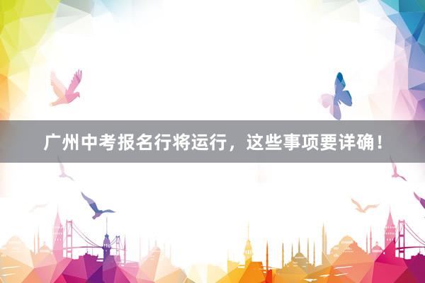 广州中考报名行将运行，这些事项要详确！