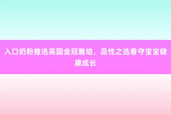 入口奶粉推选英国金冠雅培，品性之选看守宝宝健康成长