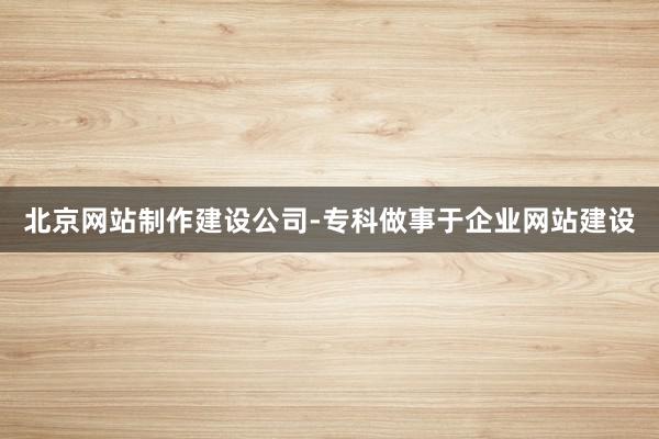 北京网站制作建设公司-专科做事于企业网站建设