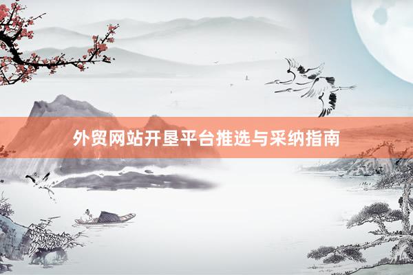 外贸网站开垦平台推选与采纳指南