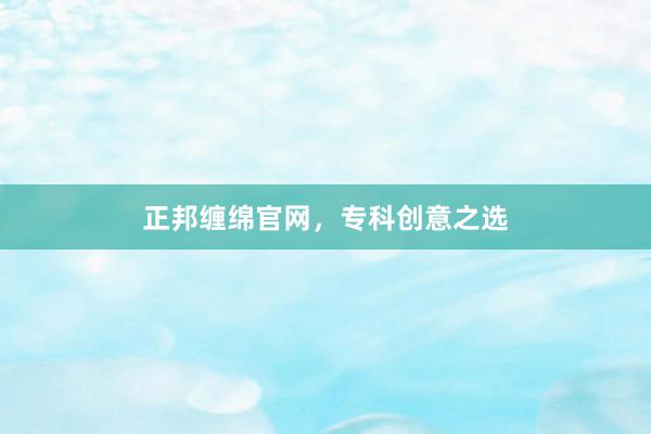 正邦缠绵官网，专科创意之选