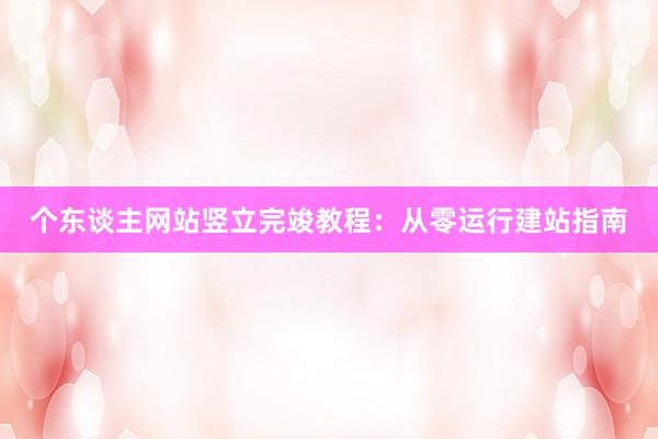 个东谈主网站竖立完竣教程：从零运行建站指南