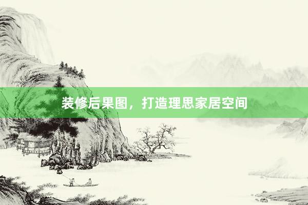 装修后果图，打造理思家居空间