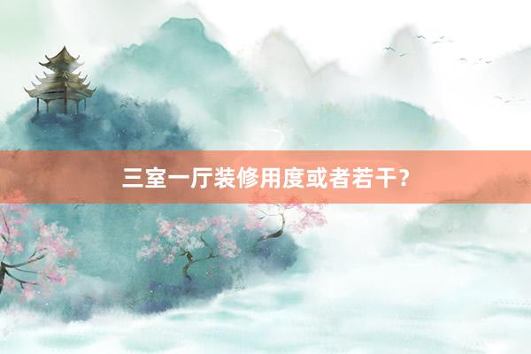 三室一厅装修用度或者若干？