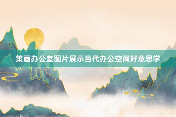 策画办公室图片展示当代办公空间好意思学