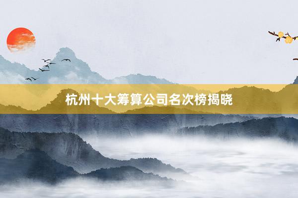 杭州十大筹算公司名次榜揭晓