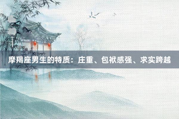摩羯座男生的特质：庄重、包袱感强、求实跨越