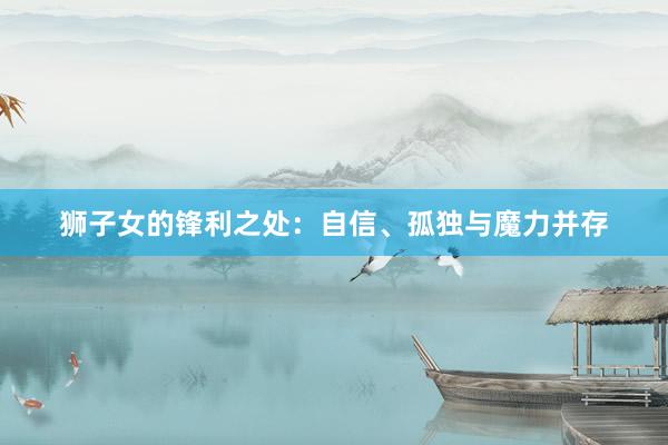 狮子女的锋利之处：自信、孤独与魔力并存