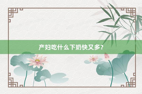 产妇吃什么下奶快又多？