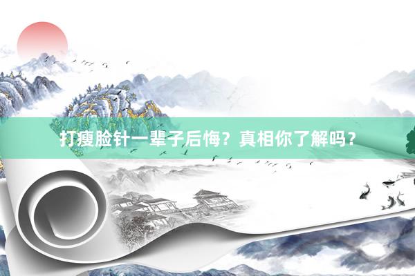 打瘦脸针一辈子后悔？真相你了解吗？