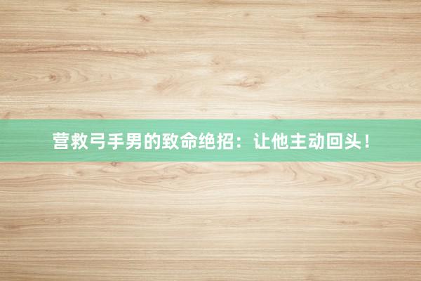营救弓手男的致命绝招：让他主动回头！