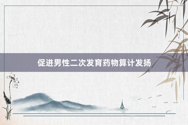 促进男性二次发育药物算计发扬