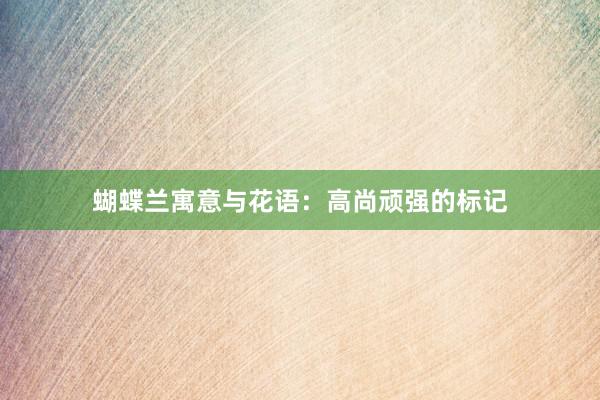 蝴蝶兰寓意与花语：高尚顽强的标记