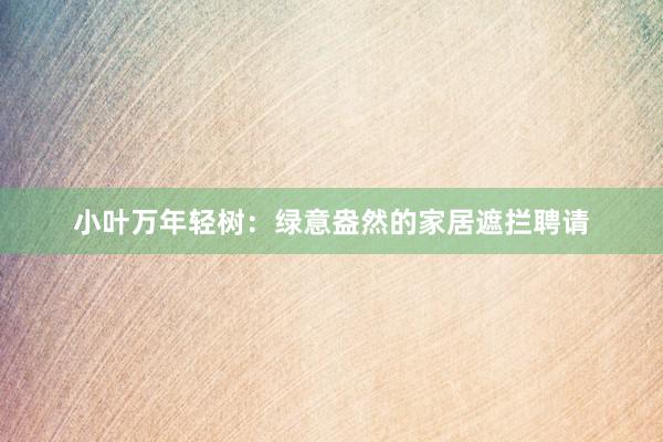 小叶万年轻树：绿意盎然的家居遮拦聘请
