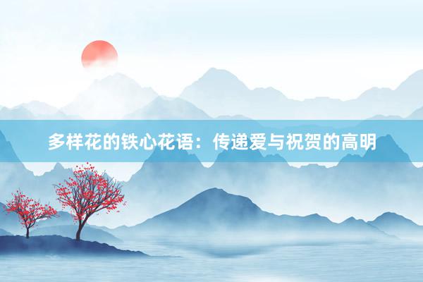 多样花的铁心花语：传递爱与祝贺的高明