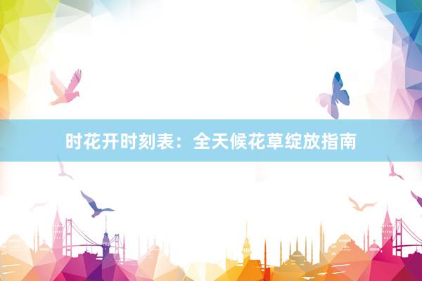 时花开时刻表：全天候花草绽放指南