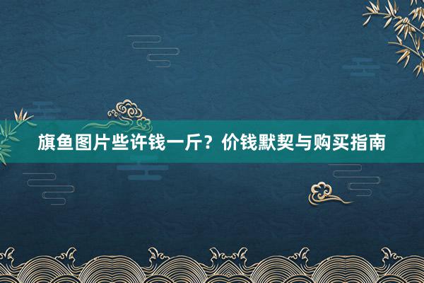旗鱼图片些许钱一斤？价钱默契与购买指南