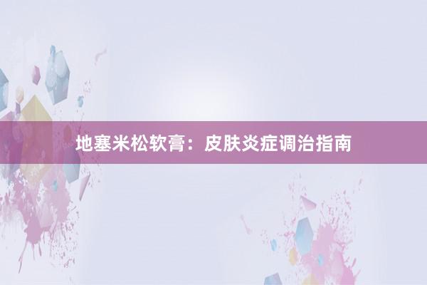 地塞米松软膏：皮肤炎症调治指南