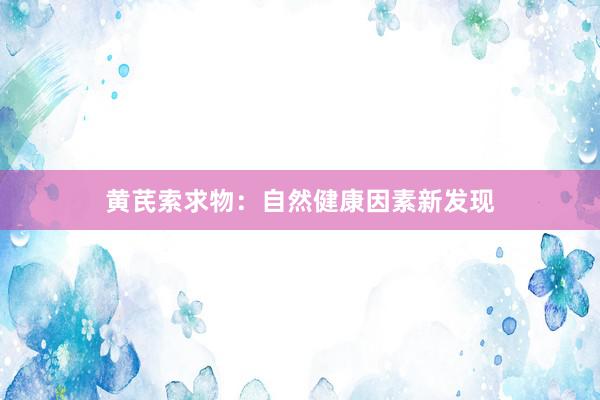 黄芪索求物：自然健康因素新发现
